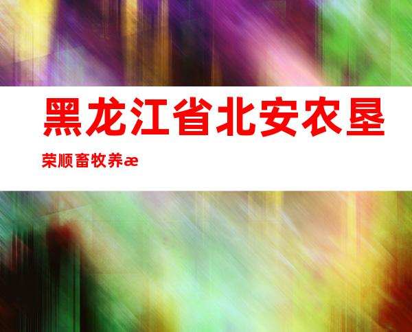 黑龙江省北安农垦荣顺畜牧养殖专业合作社